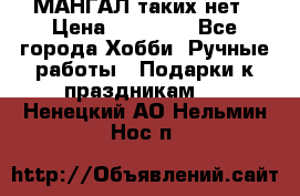 МАНГАЛ таких нет › Цена ­ 40 000 - Все города Хобби. Ручные работы » Подарки к праздникам   . Ненецкий АО,Нельмин Нос п.